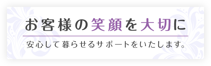 お客様の笑顔を大切に 安心して暮らせるサポートをいたします。